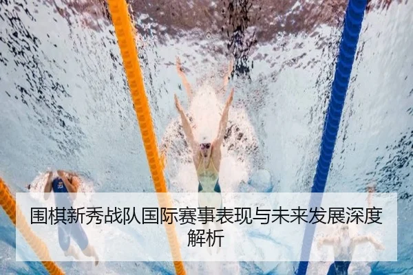 围棋新秀战队国际赛事表现与未来发展深度解析